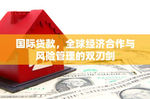 祁门国际贷款，全球经济合作与风险管理的双刃剑
