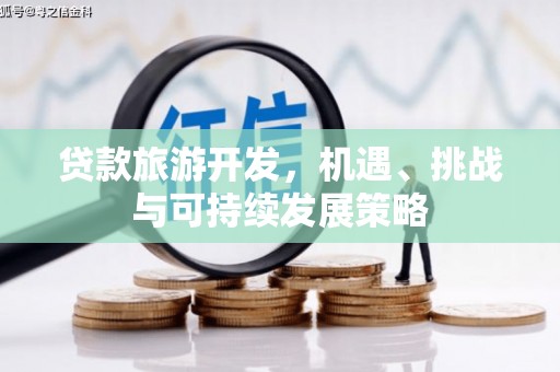 祁门贷款旅游开发，机遇、挑战与可持续发展策略