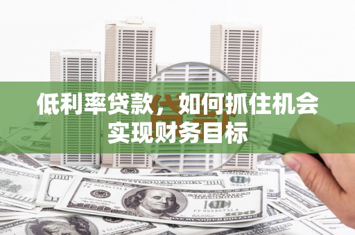 祁门低利率贷款，如何抓住机会实现财务目标