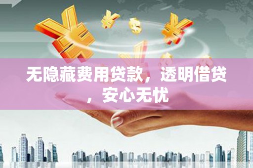 祁门无隐藏费用贷款，透明借贷，安心无忧