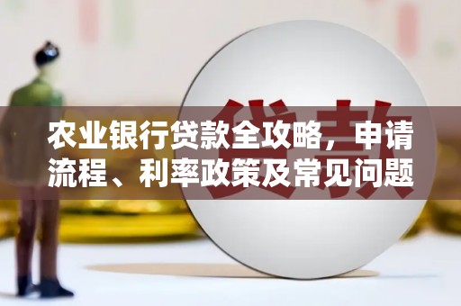 祁门农业银行贷款全攻略，申请流程、利率政策及常见问题解析