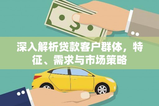 祁门深入解析贷款客户群体，特征、需求与市场策略