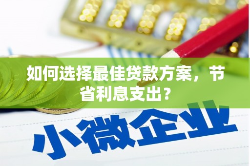 祁门如何选择最佳贷款方案，节省利息支出？
