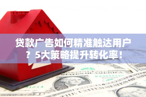 祁门贷款广告如何精准触达用户？5大策略提升转化率！