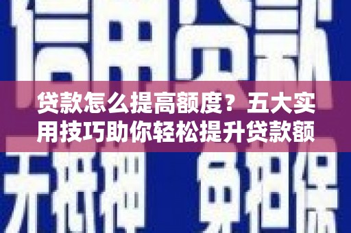 祁门贷款怎么提高额度？五大实用技巧助你轻松提升贷款额度