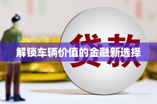 祁门解锁车辆价值的金融新选择
