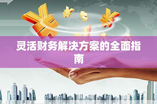 祁门灵活财务解决方案的全面指南