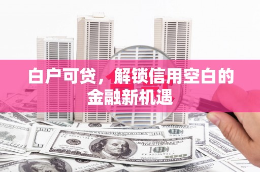 祁门白户可贷，解锁信用空白的金融新机遇