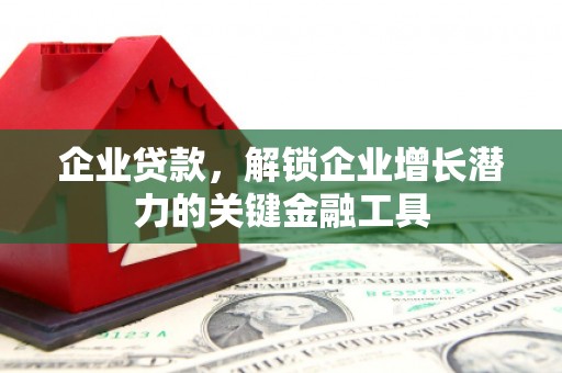祁门企业贷款，解锁企业增长潜力的关键金融工具