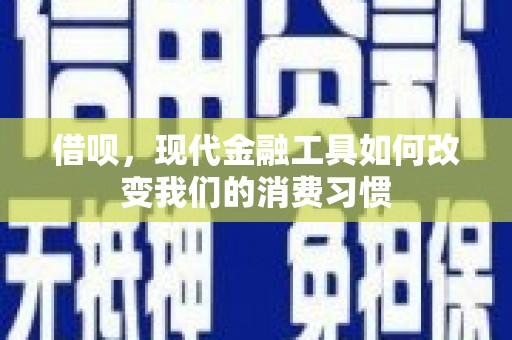 祁门借呗，现代金融工具如何改变我们的消费习惯