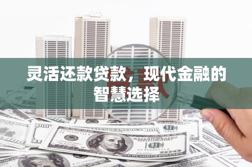 祁门灵活还款贷款，现代金融的智慧选择