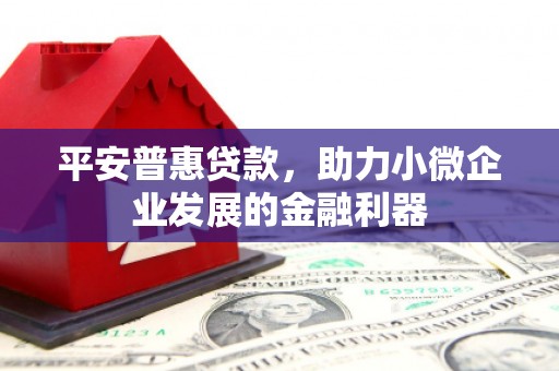 祁门平安普惠贷款，助力小微企业发展的金融利器
