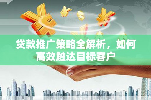 祁门贷款推广策略全解析，如何高效触达目标客户