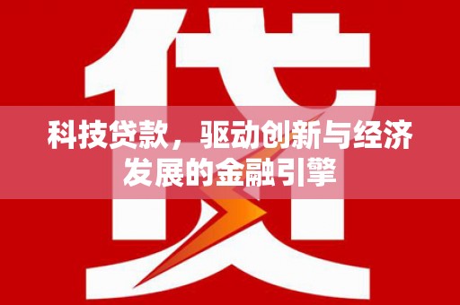 祁门科技贷款，驱动创新与经济发展的金融引擎