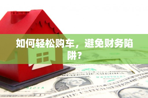 祁门如何轻松购车，避免财务陷阱？