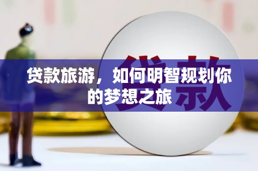 祁门贷款旅游，如何明智规划你的梦想之旅