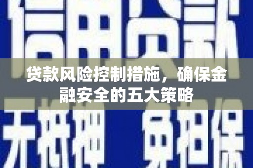 祁门贷款风险控制措施，确保金融安全的五大策略