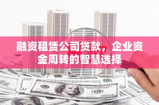 祁门融资租赁公司贷款，企业资金周转的智慧选择