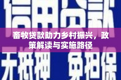 祁门畜牧贷款助力乡村振兴，政策解读与实施路径