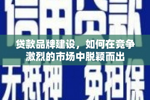 祁门贷款品牌建设，如何在竞争激烈的市场中脱颖而出