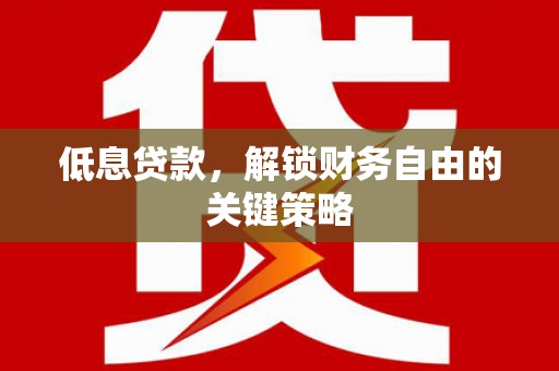 祁门低息贷款，解锁财务自由的关键策略