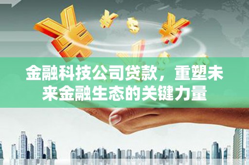 祁门金融科技公司贷款，重塑未来金融生态的关键力量