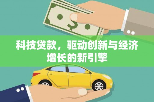祁门科技贷款，驱动创新与经济增长的新引擎
