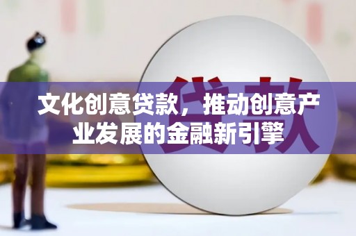 祁门文化创意贷款，推动创意产业发展的金融新引擎