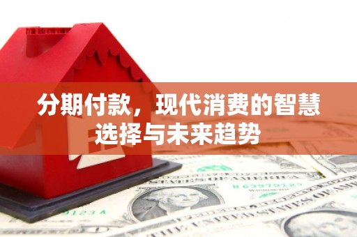 祁门分期付款，现代消费的智慧选择与未来趋势