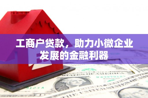 祁门工商户贷款，助力小微企业发展的金融利器