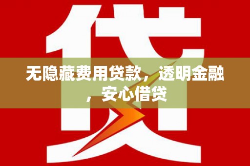 祁门无隐藏费用贷款，透明金融，安心借贷