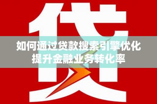 祁门如何通过贷款搜索引擎优化提升金融业务转化率