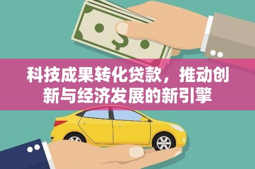 祁门科技成果转化贷款，推动创新与经济发展的新引擎