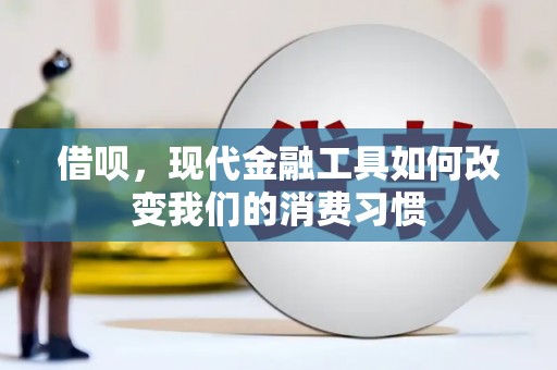祁门借呗，现代金融工具如何改变我们的消费习惯