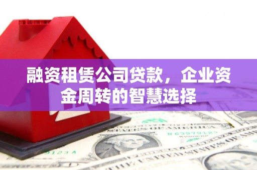 祁门融资租赁公司贷款，企业资金周转的智慧选择