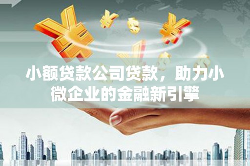 祁门小额贷款公司贷款，助力小微企业的金融新引擎