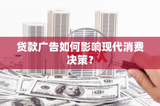 祁门贷款广告如何影响现代消费决策？