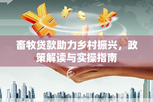 祁门畜牧贷款助力乡村振兴，政策解读与实操指南