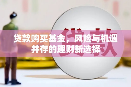 祁门贷款购买基金，风险与机遇并存的理财新选择