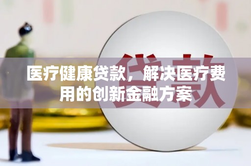 祁门医疗健康贷款，解决医疗费用的创新金融方案