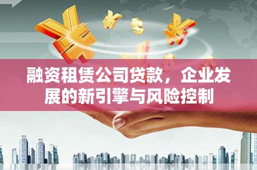 祁门融资租赁公司贷款，企业发展的新引擎与风险控制