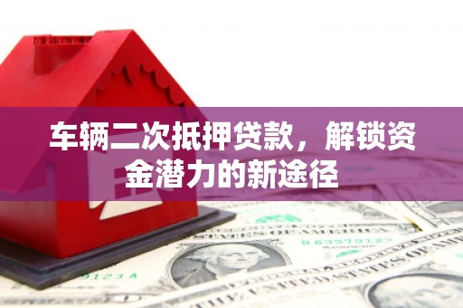 祁门车辆二次抵押贷款，解锁资金潜力的新途径