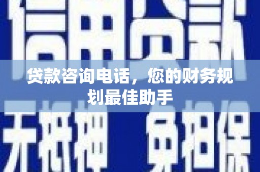 祁门贷款咨询电话，您的财务规划最佳助手