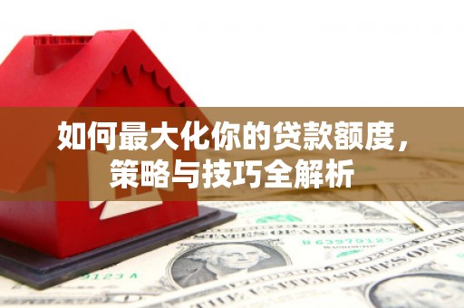 祁门如何最大化你的贷款额度，策略与技巧全解析