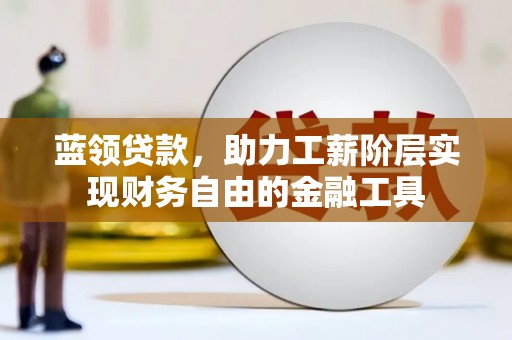 祁门蓝领贷款，助力工薪阶层实现财务自由的金融工具