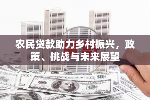 祁门农民贷款助力乡村振兴，政策、挑战与未来展望