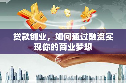 祁门贷款创业，如何通过融资实现你的商业梦想