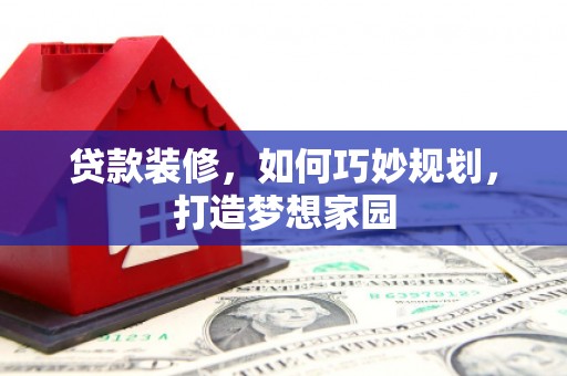 祁门贷款装修，如何巧妙规划，打造梦想家园