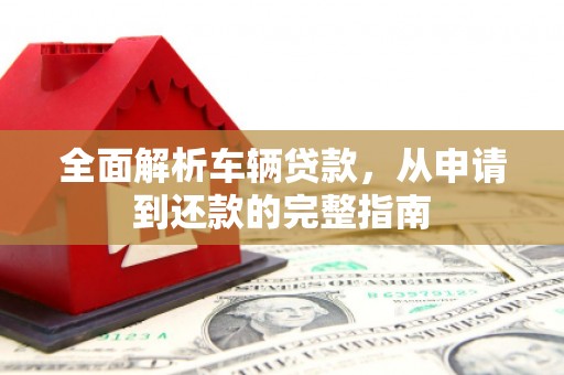 祁门全面解析车辆贷款，从申请到还款的完整指南
