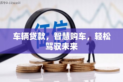 祁门车辆贷款，智慧购车，轻松驾驭未来